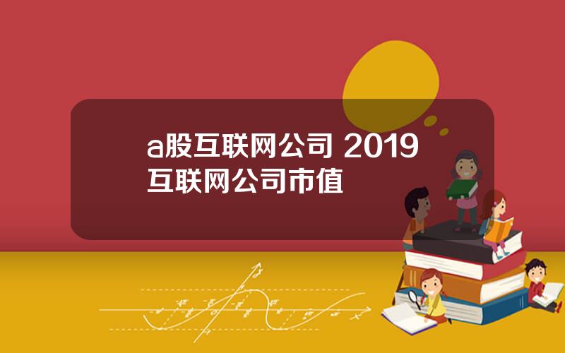 a股互联网公司 2019互联网公司市值